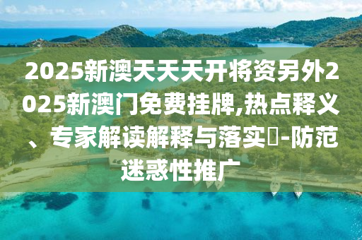 2025新澳天天天开将资另外2025新澳门免费挂牌,热点释义、专家解读解释与落实-防范迷惑性推广